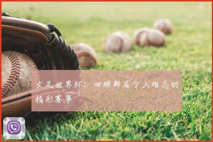 女足世界杯：回顾那届令人难忘的精彩赛事
