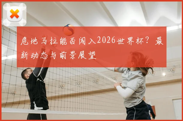 危地马拉能否闯入2026世界杯？最新动态与前景展望