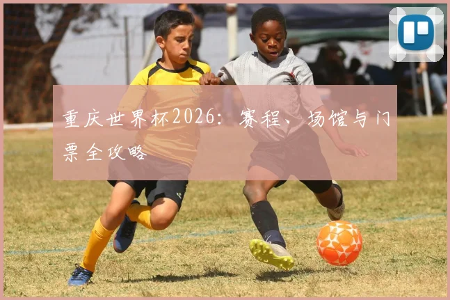 重庆世界杯2026：赛程、场馆与门票全攻略