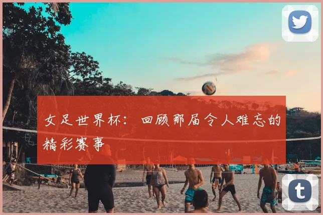 女足世界杯：回顾那届令人难忘的精彩赛事