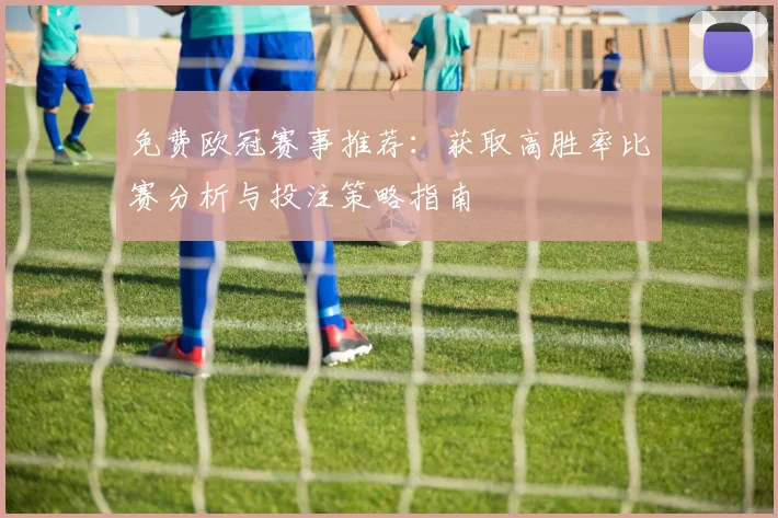 免费欧冠赛事推荐：获取高胜率比赛分析与投注策略指南