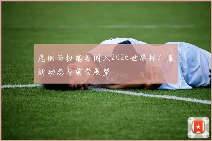 危地马拉能否闯入2026世界杯？最新动态与前景展望