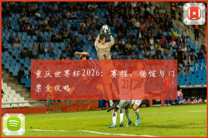 重庆世界杯2026：赛程、场馆与门票全攻略
