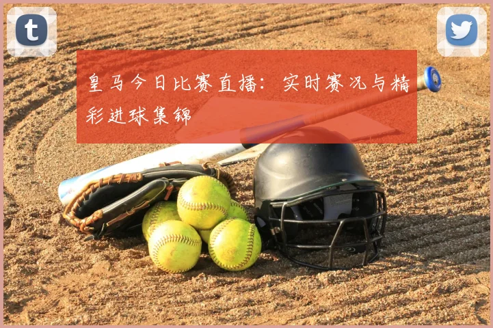 皇马今日比赛直播：实时赛况与精彩进球集锦