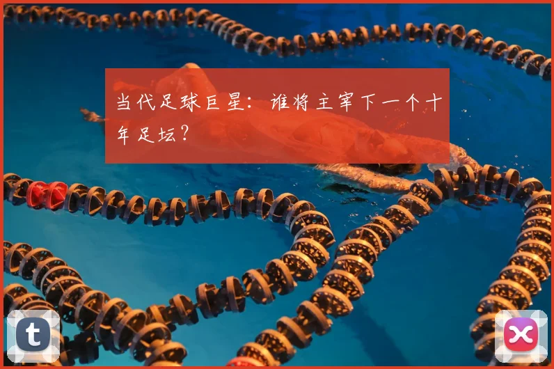当代足球巨星：谁将主宰下一个十年足坛？
