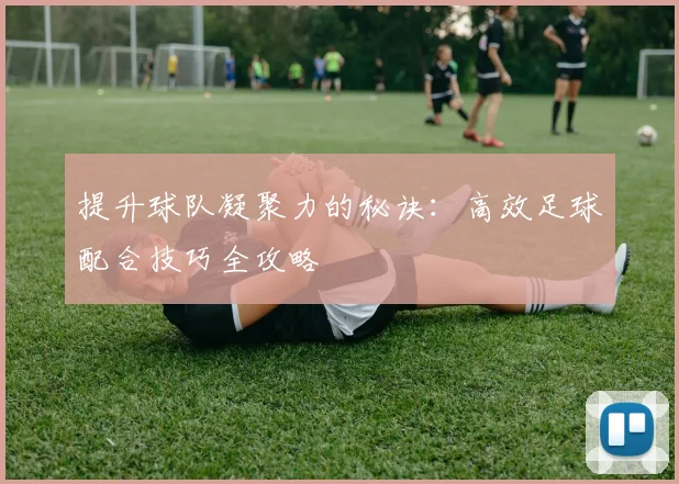 提升球队凝聚力的秘诀：高效足球配合技巧全攻略